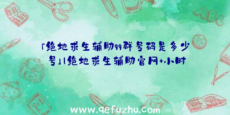 「绝地求生辅助qq群号码是多少号」|绝地求生辅助官网+小时